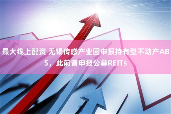 最大线上配资 无锡传感产业园申报持有型不动产ABS，此前曾申报公募REITs