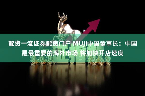 配资一流证券配资门户 MUJI中国董事长：中国是最重要的海外市场 将加快开店速度