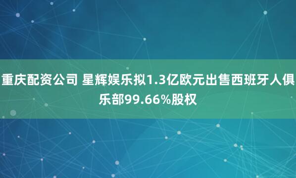 重庆配资公司 星辉娱乐拟1.3亿欧元出售西班牙人俱乐部99.66%股权