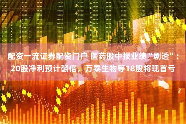 配资一流证券配资门户 医药股中报业绩“剧透”：20股净利预计翻倍，万泰生物等18股将现首亏