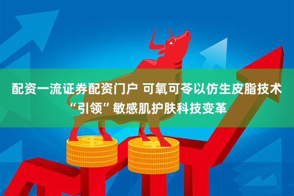 配资一流证券配资门户 可氧可苓以仿生皮脂技术“引领”敏感肌护肤科技变革