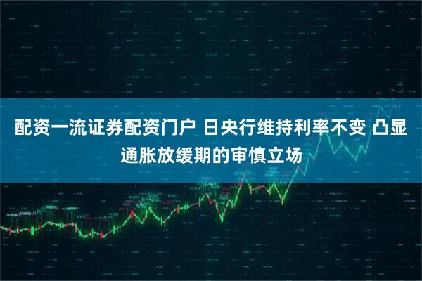 配资一流证券配资门户 日央行维持利率不变 凸显通胀放缓期的审慎立场