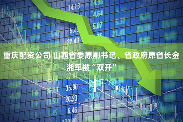 重庆配资公司 山西省委原副书记、省政府原省长金湘军被“双开”