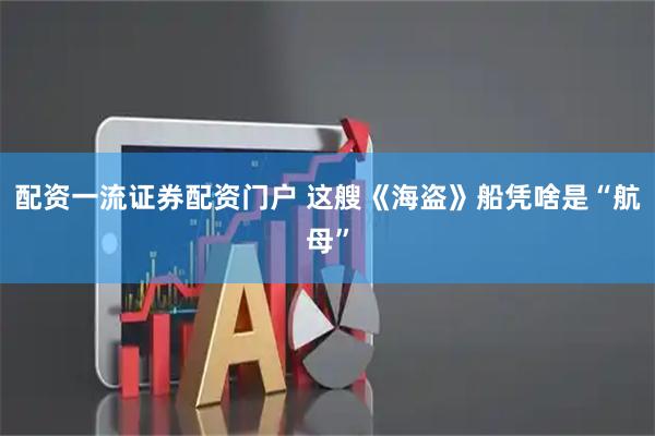 配资一流证券配资门户 这艘《海盗》船凭啥是“航母”