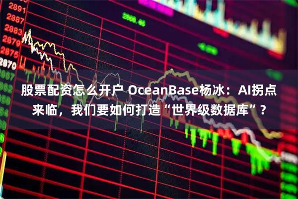 股票配资怎么开户 OceanBase杨冰：AI拐点来临，我们要如何打造“世界级数据库”？
