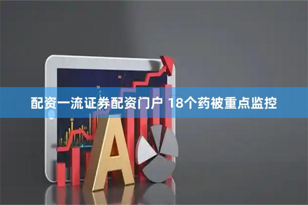 配资一流证券配资门户 18个药被重点监控