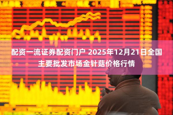 配资一流证券配资门户 2025年12月21日全国主要批发市场金针菇价格行情