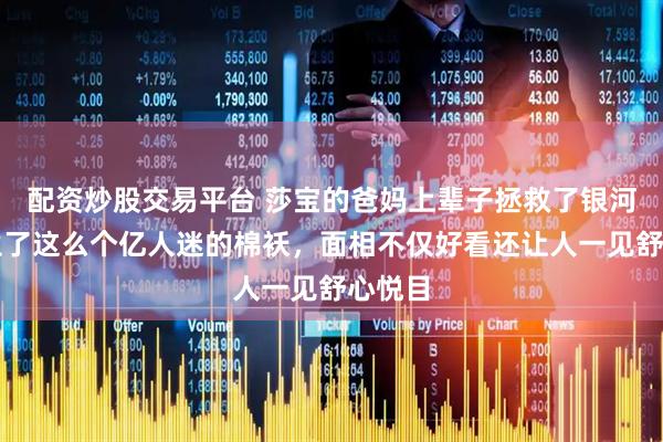 配资炒股交易平台 莎宝的爸妈上辈子拯救了银河系，生了这么个亿人迷的棉袄，面相不仅好看还让人一见舒心悦目