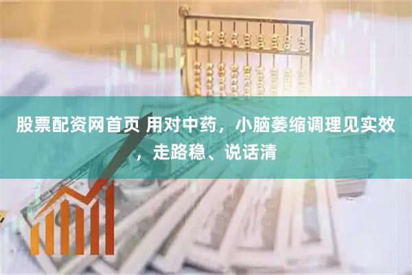 股票配资网首页 用对中药，小脑萎缩调理见实效，走路稳、说话清