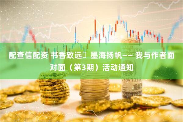 配查信配资 书香致远・墨海扬帆—— 我与作者面对面（第3期）活动通知