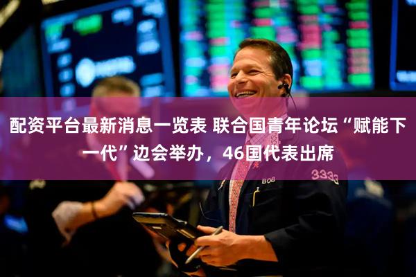 配资平台最新消息一览表 联合国青年论坛“赋能下一代”边会举办，46国代表出席