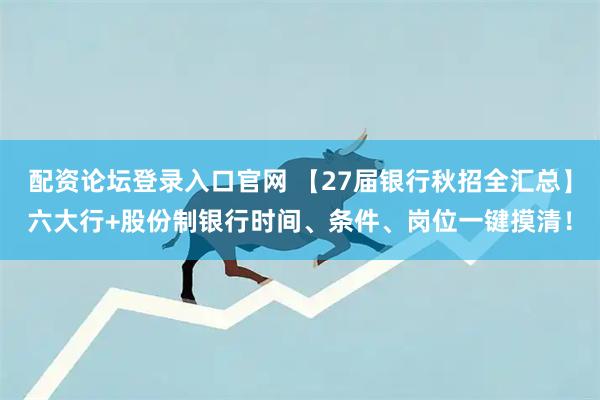 配资论坛登录入口官网 【27届银行秋招全汇总】六大行+股份制银行时间、条件、岗位一键摸清！
